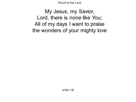 Shout to the Lord My Jesus, my Savior, Lord, there is none like You; All of my days I want to praise the wonders of your mighty love slide 1/8.