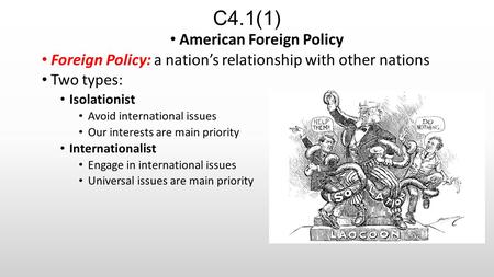 C4.1(1) American Foreign Policy Foreign Policy: a nation’s relationship with other nations Two types: Isolationist Avoid international issues Our interests.