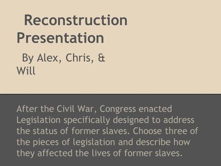 Reconstruction Presentation By Alex, Chris, & Will After the Civil War, Congress enacted Legislation specifically designed to address the status of former.