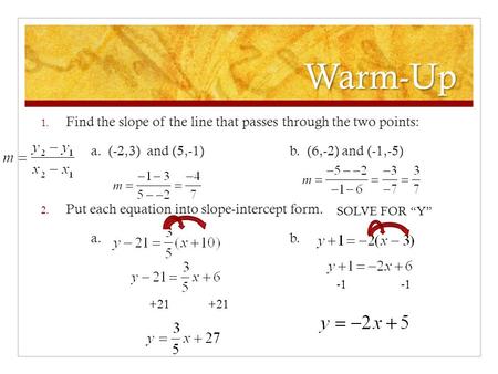 Warm-Up 1. Find the slope of the line that passes through the two points: a. (-2,3) and (5,-1)b. (6,-2) and (-1,-5) 2. Put each equation into slope-intercept.