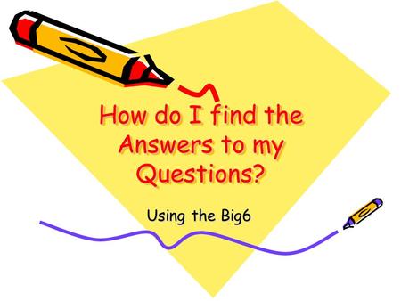How do I find the Answers to my Questions? Using the Big6.