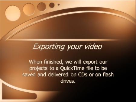 Exporting your video When finished, we will export our projects to a QuickTime file to be saved and delivered on CDs or on flash drives.