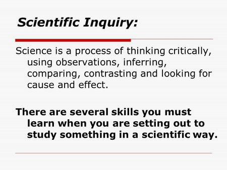 Scientific Inquiry: Science is a process of thinking critically, using observations, inferring, comparing, contrasting and looking for cause and effect.