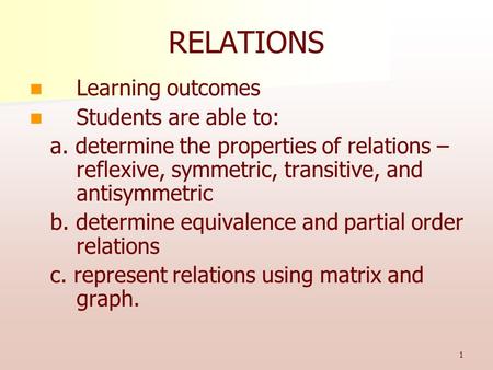 1 RELATIONS Learning outcomes Students are able to: a. determine the properties of relations – reflexive, symmetric, transitive, and antisymmetric b. determine.