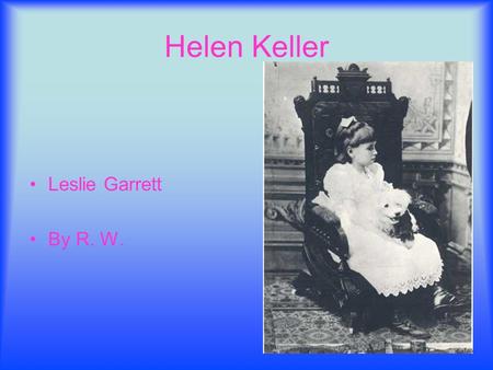 Helen Keller Leslie Garrett By R. W.. Helen Keller was written by Leslie Garrett. She wrote all about Helen Keller. It was based on the real thing that.