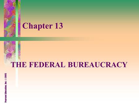 Pearson Education, Inc. © 2005 Chapter 13 THE FEDERAL BUREAUCRACY.