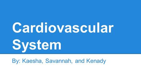 Cardiovascular System By: Kaesha, Savannah, and Kenady.