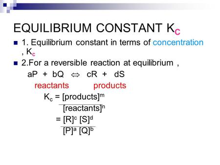 EQUILIBRIUM CONSTANT K C 1. Equilibrium constant in terms of concentration, K c 2.For a reversible reaction at equilibrium, aP + bQ  cR + dS reactants.