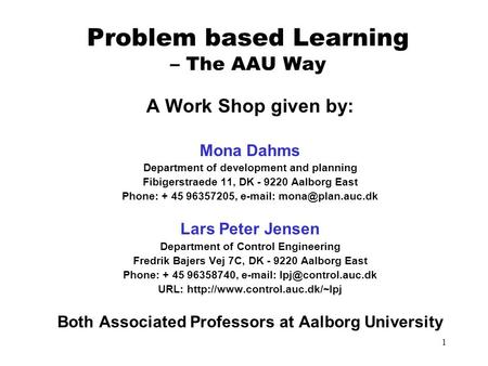 1 Problem based Learning – The AAU Way A Work Shop given by: Mona Dahms Department of development and planning Fibigerstraede 11, DK - 9220 Aalborg East.