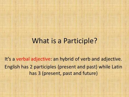 What is a Participle? It’s a verbal adjective: an hybrid of verb and adjective. English has 2 participles (present and past) while Latin has 3 (present,