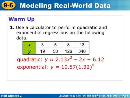 Holt Algebra 2 9-6 Modeling Real-World Data Warm Up quadratic: y ≈ 2.13x 2 – 2x + 6.12 x35813 y1950126340 1. Use a calculator to perform quadratic and.