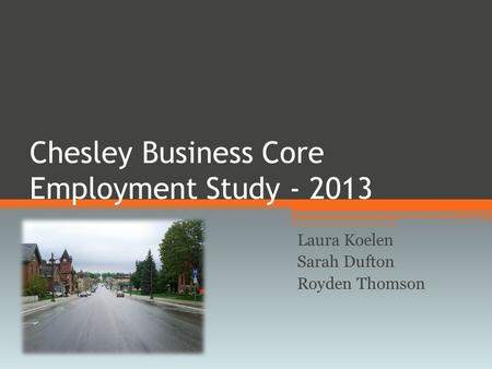 Chesley Business Core Employment Study - 2013 Laura Koelen Sarah Dufton Royden Thomson.