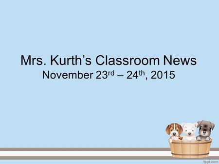 Mrs. Kurth’s Classroom News November 23 rd – 24 th, 2015.