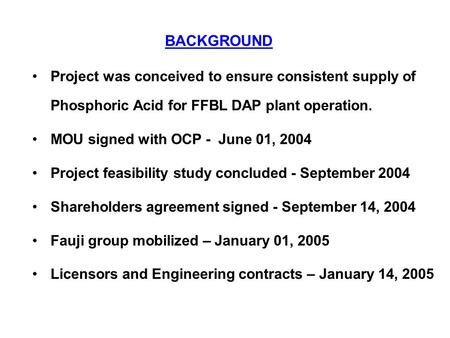 BACKGROUND Project was conceived to ensure consistent supply of Phosphoric Acid for FFBL DAP plant operation. MOU signed with OCP - June 01, 2004 Project.