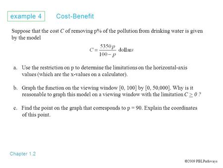Example 4 Cost-Benefit Chapter 1.2 Suppose that the cost C of removing p% of the pollution from drinking water is given by the model a.Use the restriction.