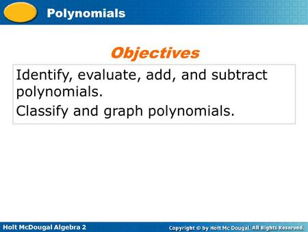 Holt McDougal Algebra 2 Polynomials Identify, evaluate, add, and subtract polynomials. Classify and graph polynomials. Objectives.