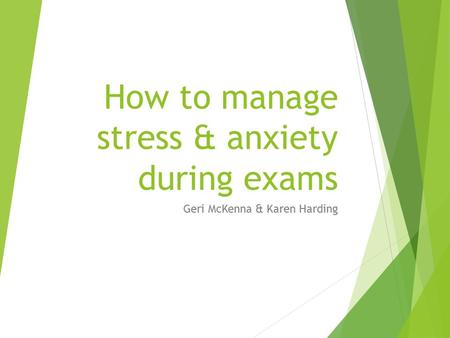How to manage stress & anxiety during exams Geri McKenna & Karen Harding.