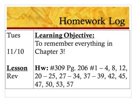 Homework Log Tues 11/10 Lesson Rev Learning Objective: To remember everything in Chapter 3! Hw: #309 Pg. 206 #1 – 4, 8, 12, 20 – 25, 27 – 34, 37 – 39,