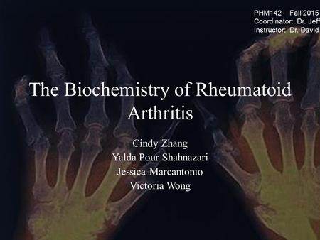 The Biochemistry of Rheumatoid Arthritis Cindy Zhang Yalda Pour Shahnazari Jessica Marcantonio Victoria Wong PHM142 Fall 2015 Coordinator: Dr. Jeffrey.