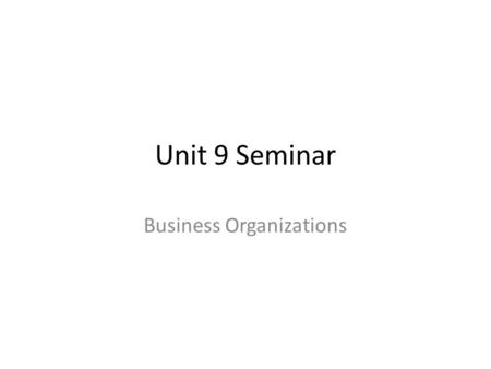 Unit 9 Seminar Business Organizations. Things to do this unit: UNIT 9 – Read Chapter 13 and 14 – Respond to the Discussion Board – Attend the Weekly Seminar.