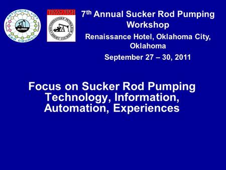 7 th Annual Sucker Rod Pumping Workshop Renaissance Hotel, Oklahoma City, Oklahoma September 27 – 30, 2011 Focus on Sucker Rod Pumping Technology, Information,