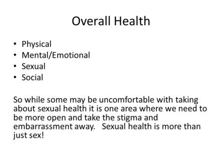 Overall Health Physical Mental/Emotional Sexual Social So while some may be uncomfortable with taking about sexual health it is one area where we need.