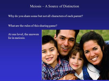 Meiosis – A Source of Distinction Why do you share some but not all characters of each parent? What are the rules of this sharing game? At one level, the.