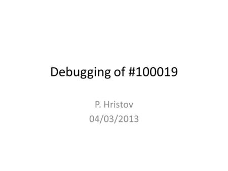 Debugging of #100019 P. Hristov 04/03/2013. Introduction Difficult problem – The behavior is “random” and depends on the “history” – The debugger doesn’t.