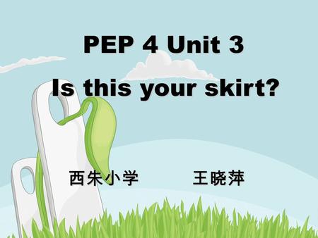 PEP 4 Unit 3 PEP 4 Unit 3 Is this your skirt? Is this your skirt? 西朱小学 王晓萍 西朱小学 王晓萍.
