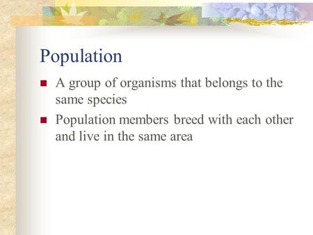 Population A group of organisms that belongs to the same species Population members breed with each other and live in the same area.
