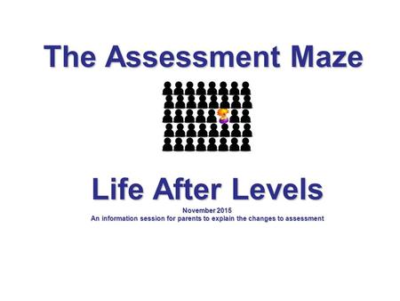 The Assessment Maze Life After Levels November 2015 An information session for parents to explain the changes to assessment.