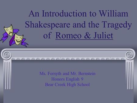 An Introduction to William Shakespeare and the Tragedy of Romeo & Juliet Ms. Forsyth and Mr. Bernstein Honors English 9 Bear Creek High School.