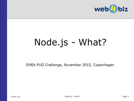 Page 1 Node.js - What? EMEA PUG Challenge, November 2015, Copenhagen 6-Nov-15 Node.js - What?