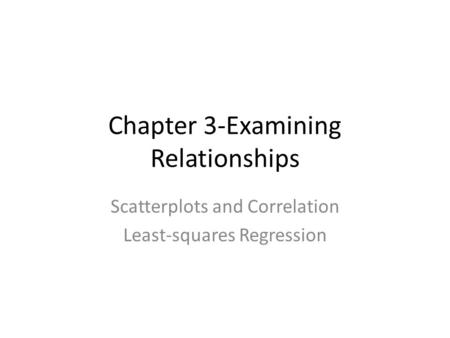 Chapter 3-Examining Relationships Scatterplots and Correlation Least-squares Regression.