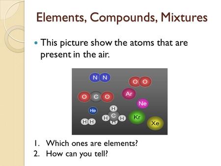 Elements, Compounds, Mixtures This picture show the atoms that are present in the air. 1.Which ones are elements? 2.How can you tell?