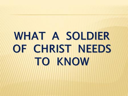 WHAT A SOLDIER OF CHRIST NEEDS TO KNOW. Ephesians 6:10-12 Finally, be strong in the Lord and in his mighty power. Put on the full armor of God so that.