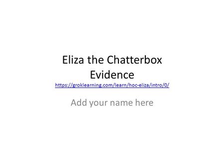 Eliza the Chatterbox Evidence https://groklearning.com/learn/hoc-eliza/intro/0/ https://groklearning.com/learn/hoc-eliza/intro/0/ Add your name here.
