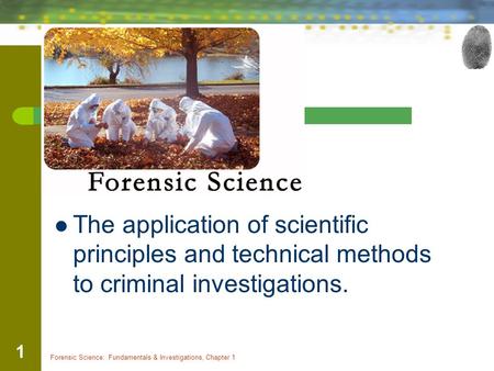 Forensic Science: Fundamentals & Investigations, Chapter 1 1 The application of scientific principles and technical methods to criminal investigations.