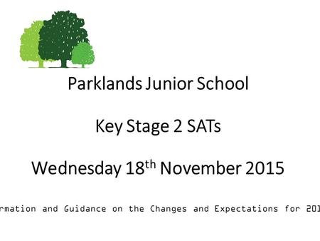 Parklands Junior School Key Stage 2 SATs Wednesday 18 th November 2015 Information and Guidance on the Changes and Expectations for 2015/16.
