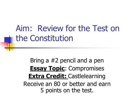 Aim: Review for the Test on the Constitution Bring a #2 pencil and a pen Essay Topic: Compromises Extra Credit: Castlelearning Receive an 80 or better.