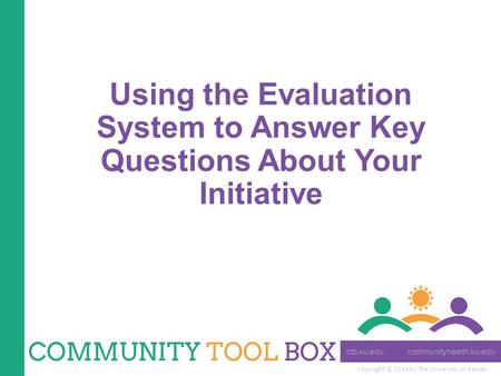 Copyright © 2014 by The University of Kansas Using the Evaluation System to Answer Key Questions About Your Initiative.