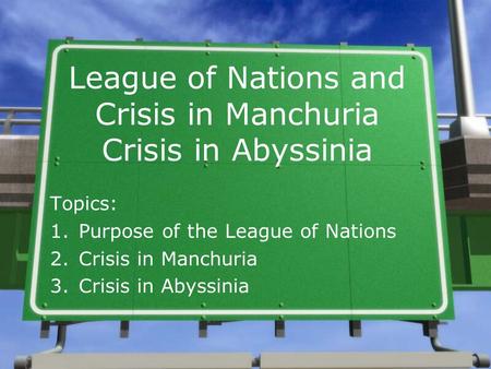 League of Nations and Crisis in Manchuria Crisis in Abyssinia Topics: 1.Purpose of the League of Nations 2.Crisis in Manchuria 3.Crisis in Abyssinia.