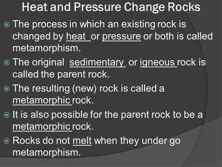 Heat and Pressure Change Rocks  The process in which an existing rock is changed by heat or pressure or both is called metamorphism.  The original sedimentary.