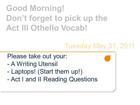 Good Morning! Don’t forget to pick up the Act III Othello Vocab! Tuesday May 31, 2011 Please take out your: - A Writing Utensil - Laptops! (Start them.