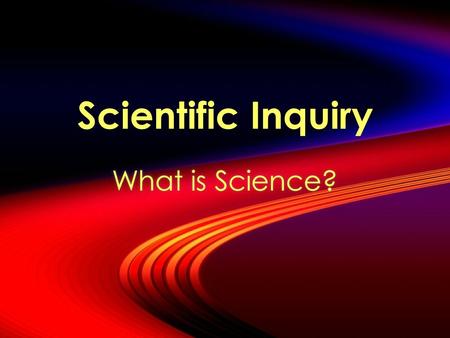 Scientific Inquiry What is Science?  A body of knowledge  A set of theories that describes the world  A way of learning about the world  A method.