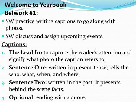 Welcome to Yearbook Belwork #1: SW practice writing captions to go along with photos. SW discuss and assign upcoming events. Captions: 1. The Lead In:
