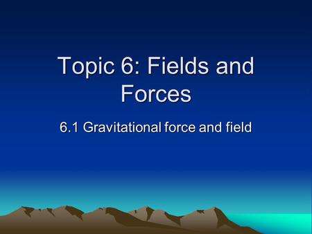 Topic 6: Fields and Forces 6.1 Gravitational force and field.