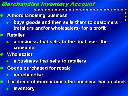 Merchandise Inventory Account  A merchandising business  buys goods and then sells them to customers (retailers and/or wholesalers) for a profit  Retailer.