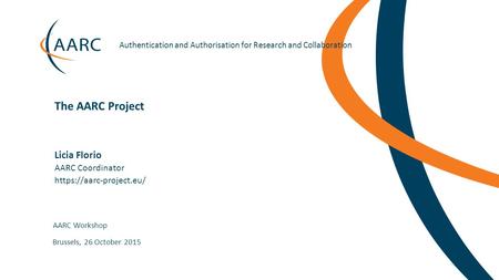 Authentication and Authorisation for Research and Collaboration Licia Florio AARC Workshop The AARC Project Brussels, 26 October.