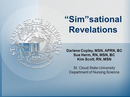 “Sim”sational Revelations Darlene Copley, MSN, APRN, BC Sue Herm, RN, MSN, BC Kim Scott, RN, MSN St. Cloud State University Department of Nursing Science.